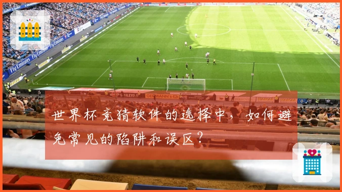 世界杯竞猜软件的选择中，如何避免常见的陷阱和误区？