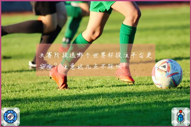 决赛阶段选哪个世界杯投注平台更安全？注意这几点不踩坑！