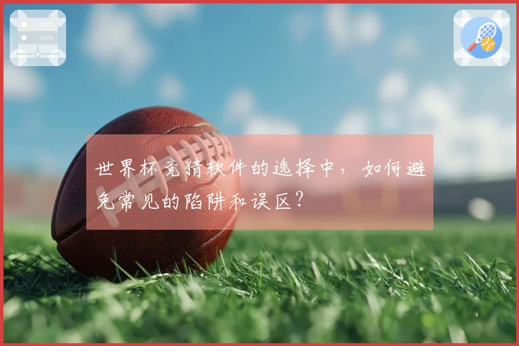世界杯竞猜软件的选择中，如何避免常见的陷阱和误区？