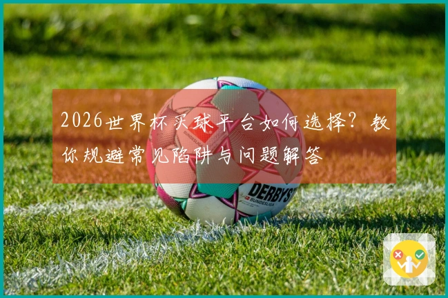 2026世界杯买球平台如何选择？教你规避常见陷阱与问题解答