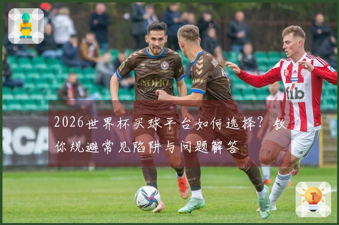 2026世界杯买球平台如何选择？教你规避常见陷阱与问题解答