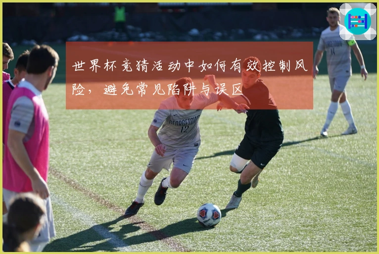 世界杯竞猜活动中如何有效控制风险，避免常见陷阱与误区