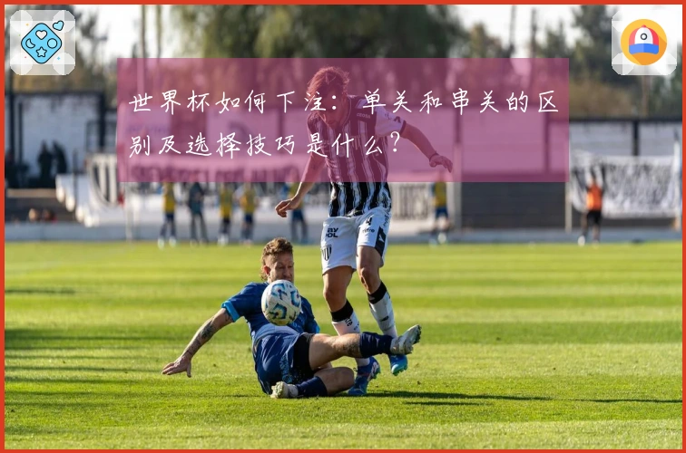 世界杯如何下注：单关和串关的区别及选择技巧是什么？