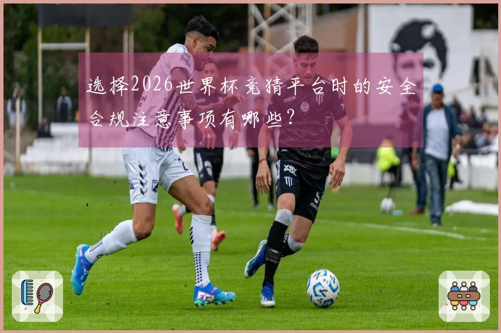 选择2026世界杯竞猜平台时的安全合规注意事项有哪些？