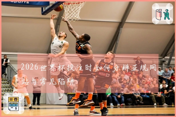 2026世界杯投注时如何分辨正规网站与常见陷阱