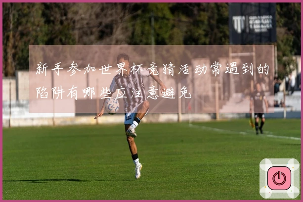 新手参加世界杯竞猜活动常遇到的陷阱有哪些应注意避免